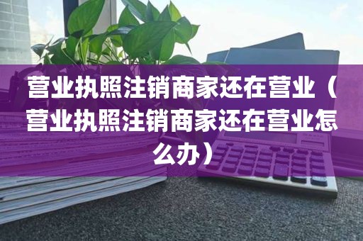 营业执照注销商家还在营业（营业执照注销商家还在营业怎么办）