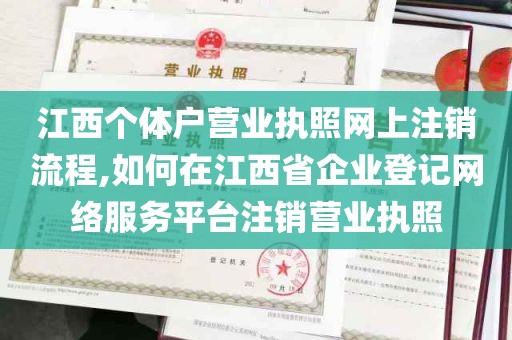 江西个体户营业执照网上注销流程,如何在江西省企业登记网络服务平台注销营业执照