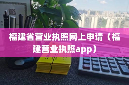 福建省营业执照网上申请（福建营业执照app）