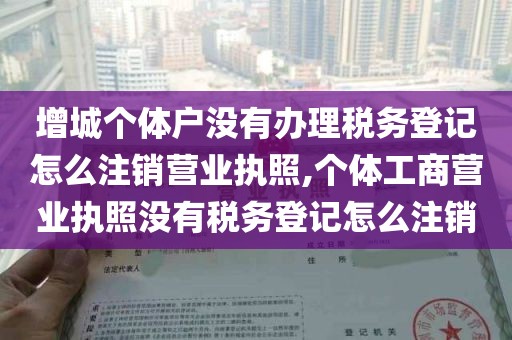 增城个体户没有办理税务登记怎么注销营业执照,个体工商营业执照没有税务登记怎么注销