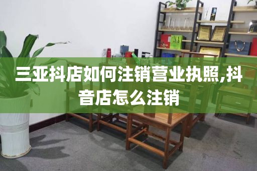 三亚抖店如何注销营业执照,抖音店怎么注销