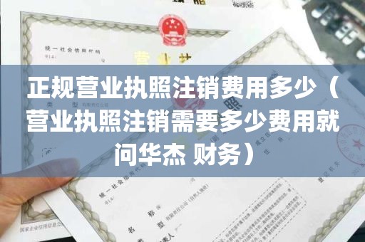 正规营业执照注销费用多少（营业执照注销需要多少费用就问华杰 财务）