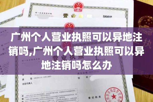 广州个人营业执照可以异地注销吗,广州个人营业执照可以异地注销吗怎么办