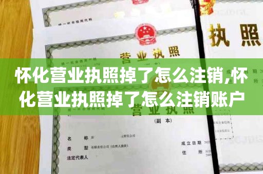 怀化营业执照掉了怎么注销,怀化营业执照掉了怎么注销账户