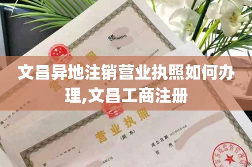 文昌异地注销营业执照如何办理,文昌工商注册