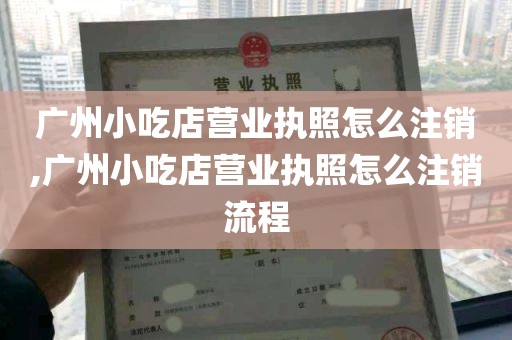 广州小吃店营业执照怎么注销,广州小吃店营业执照怎么注销流程