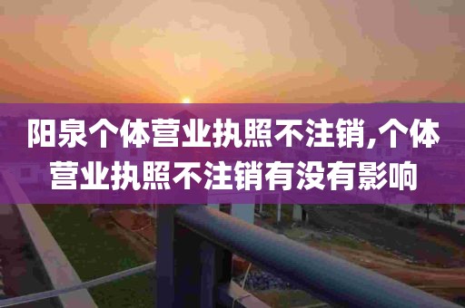 阳泉个体营业执照不注销,个体营业执照不注销有没有影响