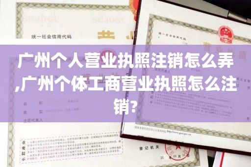 广州个人营业执照注销怎么弄,广州个体工商营业执照怎么注销?