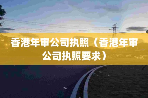 香港年审公司执照（香港年审公司执照要求）