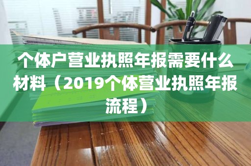 个体户营业执照年报需要什么材料（2019个体营业执照年报流程）