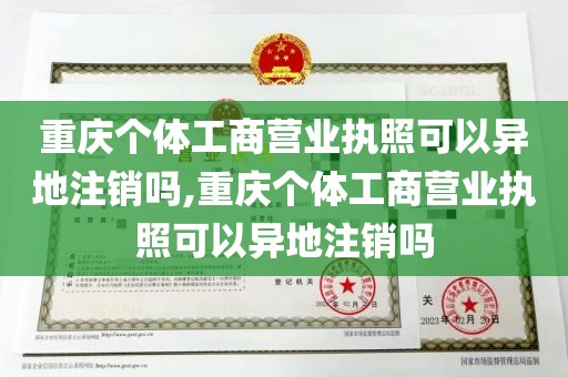 重庆个体工商营业执照可以异地注销吗,重庆个体工商营业执照可以异地注销吗