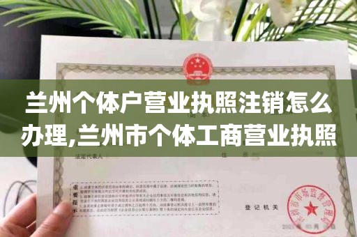 兰州个体户营业执照注销怎么办理,兰州市个体工商营业执照