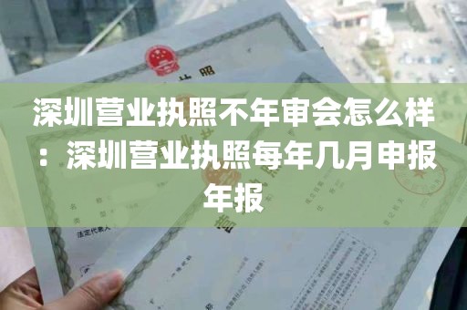 深圳营业执照不年审会怎么样：深圳营业执照每年几月申报年报