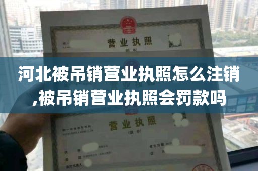 河北被吊销营业执照怎么注销,被吊销营业执照会罚款吗