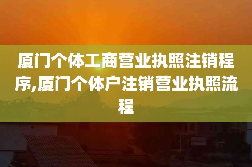 厦门个体工商营业执照注销程序,厦门个体户注销营业执照流程