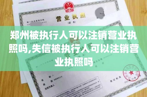 郑州被执行人可以注销营业执照吗,失信被执行人可以注销营业执照吗