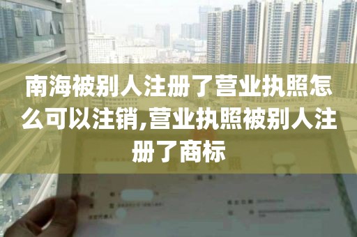 南海被别人注册了营业执照怎么可以注销,营业执照被别人注册了商标