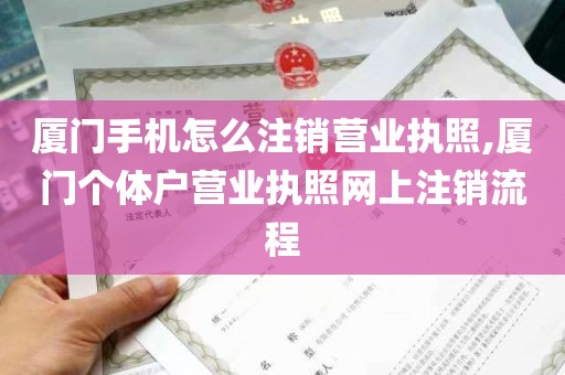 厦门手机怎么注销营业执照,厦门个体户营业执照网上注销流程