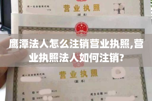 鹰潭法人怎么注销营业执照,营业执照法人如何注销?