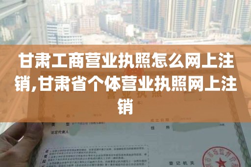 甘肃工商营业执照怎么网上注销,甘肃省个体营业执照网上注销