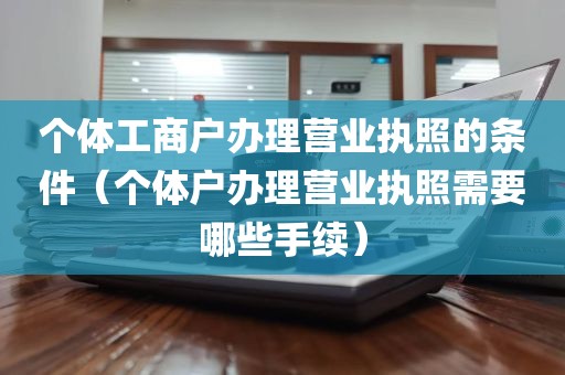 个体工商户办理营业执照的条件（个体户办理营业执照需要哪些手续）