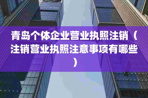 青岛个体企业营业执照注销（注销营业执照注意事项有哪些）