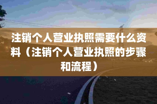 注销个人营业执照需要什么资料（注销个人营业执照的步骤和流程）