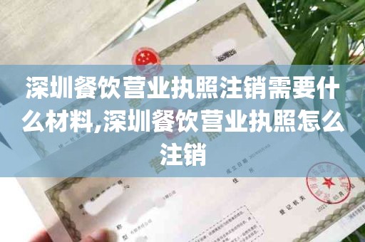 深圳餐饮营业执照注销需要什么材料,深圳餐饮营业执照怎么注销