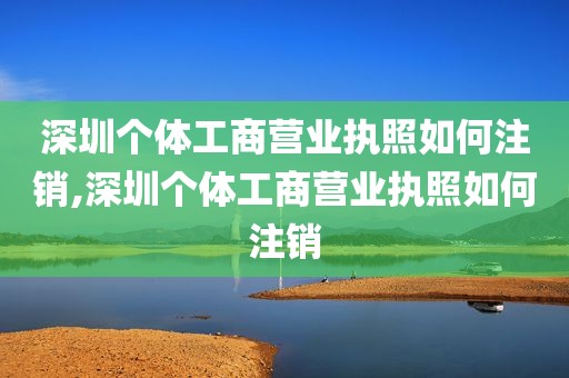 深圳个体工商营业执照如何注销,深圳个体工商营业执照如何注销