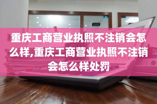重庆工商营业执照不注销会怎么样,重庆工商营业执照不注销会怎么样处罚