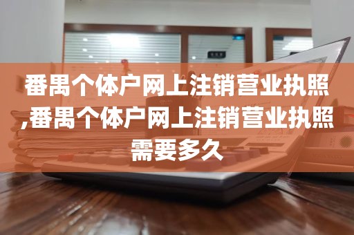 番禺个体户网上注销营业执照,番禺个体户网上注销营业执照需要多久