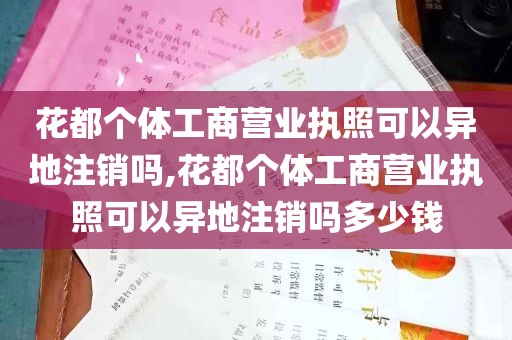 花都个体工商营业执照可以异地注销吗,花都个体工商营业执照可以异地注销吗多少钱