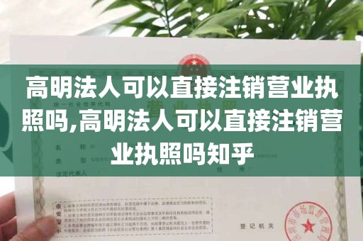 高明法人可以直接注销营业执照吗,高明法人可以直接注销营业执照吗知乎