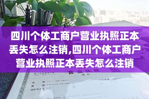 四川个体工商户营业执照正本丢失怎么注销,四川个体工商户营业执照正本丢失怎么注销