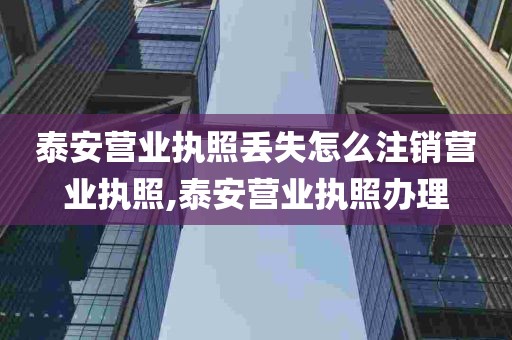 泰安营业执照丢失怎么注销营业执照,泰安营业执照办理