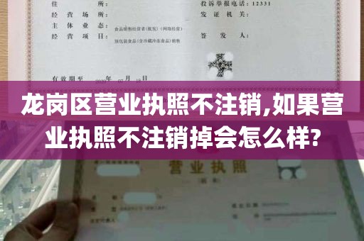 龙岗区营业执照不注销,如果营业执照不注销掉会怎么样?