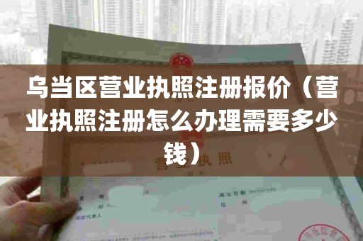 乌当区营业执照注册报价（营业执照注册怎么办理需要多少钱）