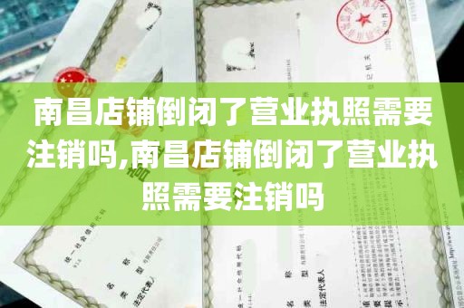 南昌店铺倒闭了营业执照需要注销吗,南昌店铺倒闭了营业执照需要注销吗