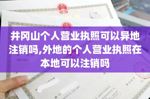 井冈山个人营业执照可以异地注销吗,外地的个人营业执照在本地可以注销吗