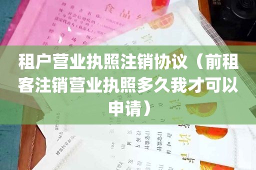 租户营业执照注销协议（前租客注销营业执照多久我才可以申请）