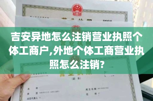 吉安异地怎么注销营业执照个体工商户,外地个体工商营业执照怎么注销?