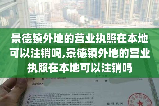 景德镇外地的营业执照在本地可以注销吗,景德镇外地的营业执照在本地可以注销吗