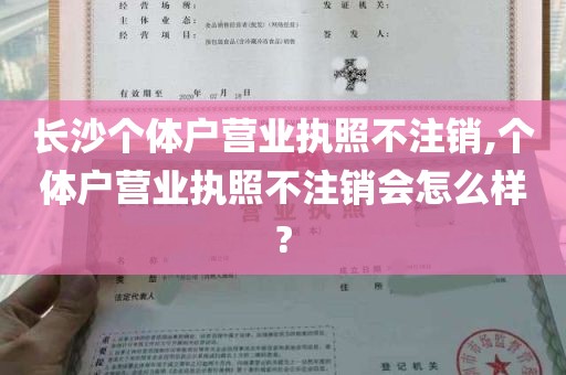 长沙个体户营业执照不注销,个体户营业执照不注销会怎么样?