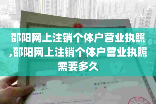 邵阳网上注销个体户营业执照,邵阳网上注销个体户营业执照需要多久