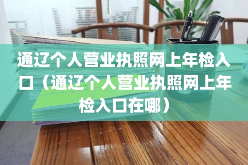 通辽个人营业执照网上年检入口（通辽个人营业执照网上年检入口在哪）