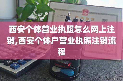 西安个体营业执照怎么网上注销,西安个体户营业执照注销流程