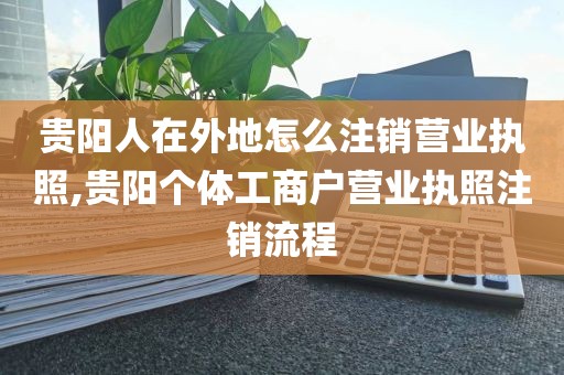 贵阳人在外地怎么注销营业执照,贵阳个体工商户营业执照注销流程