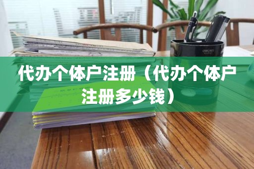 代办个体户注册（代办个体户注册多少钱）