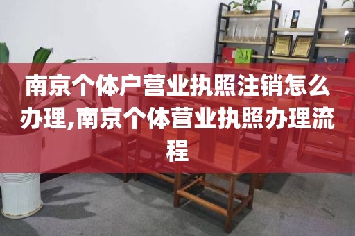 南京个体户营业执照注销怎么办理,南京个体营业执照办理流程