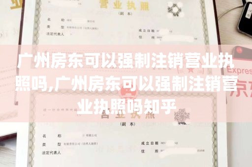 广州房东可以强制注销营业执照吗,广州房东可以强制注销营业执照吗知乎